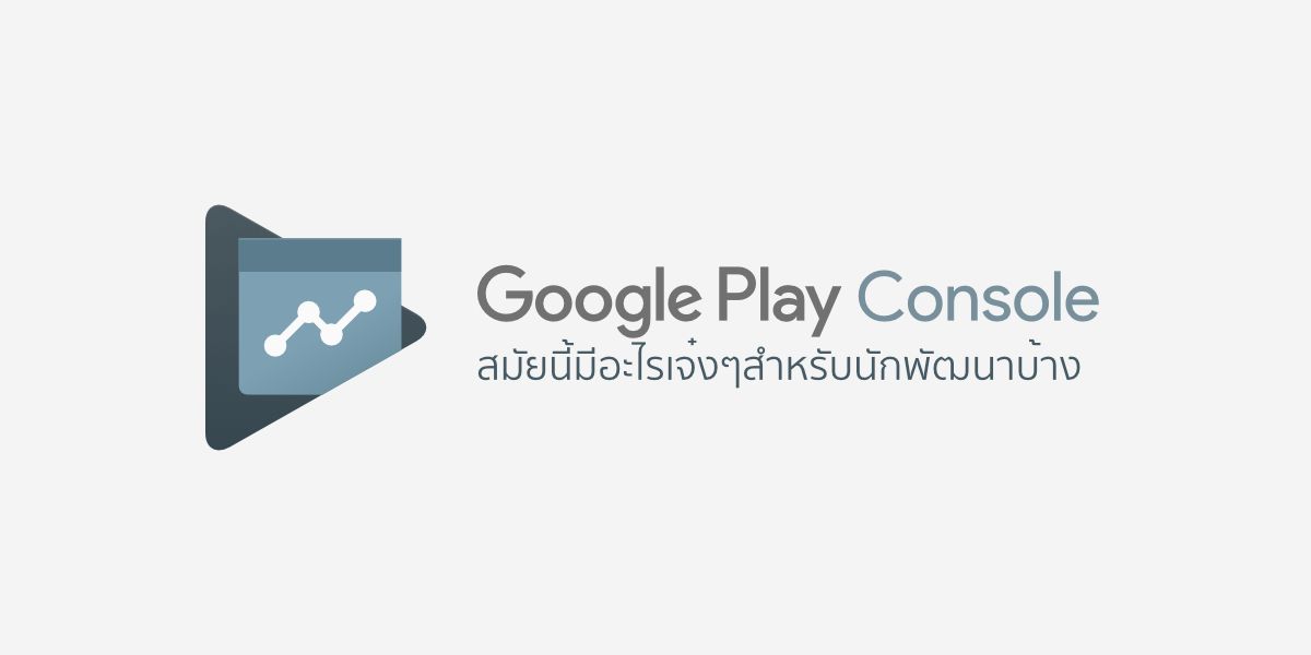 Google Play Console สมัยนี้มีอะไรเจ๋งๆสำหรับนักพัฒนาบ้าง