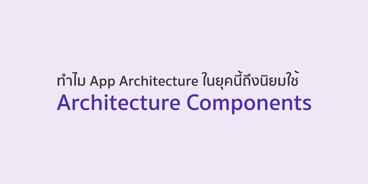 ทำไม App Architecture บนแอนดรอยด์ในยุคนี้ถึงนิยมใช้ Architecture Components?