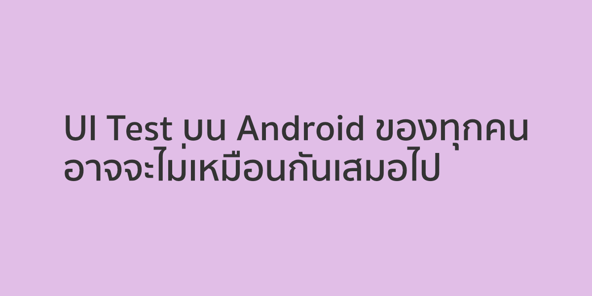 UI Test บน Android ของทุกคนอาจจะไม่เหมือนกันเสมอไป