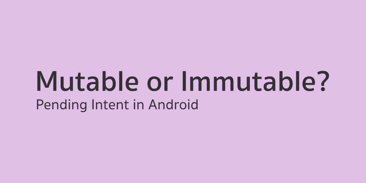Pending Intent ตัวนี้ควรเป็น Mutable หรือ Immutable ดีนะ?